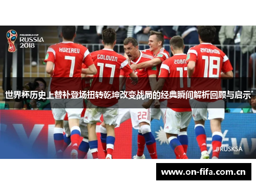 世界杯历史上替补登场扭转乾坤改变战局的经典瞬间解析回顾与启示